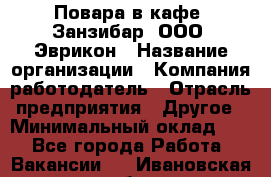 Повара в кафе "Занзибар" ООО "Эврикон › Название организации ­ Компания-работодатель › Отрасль предприятия ­ Другое › Минимальный оклад ­ 1 - Все города Работа » Вакансии   . Ивановская обл.